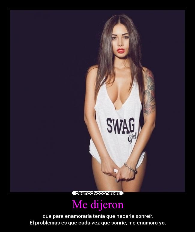 Me dijeron - que para enamorarla tenia que hacerla sonreír.
El problemas es que cada vez que sonríe, me enamoro yo.