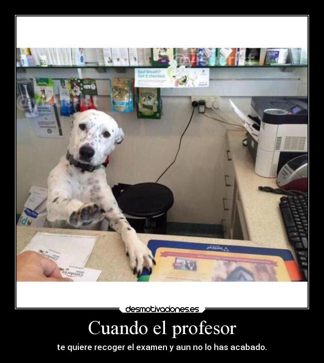 Cuando el profesor - te quiere recoger el examen y aun no lo has acabado.