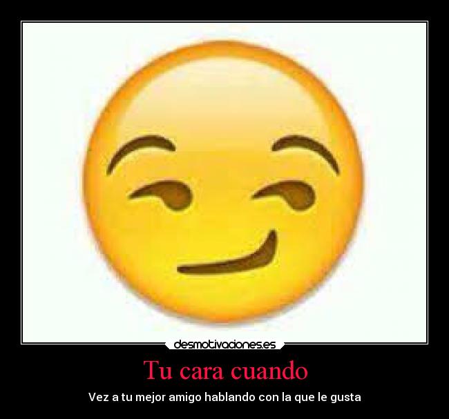Tu cara cuando - Vez a tu mejor amigo hablando con la que le gusta