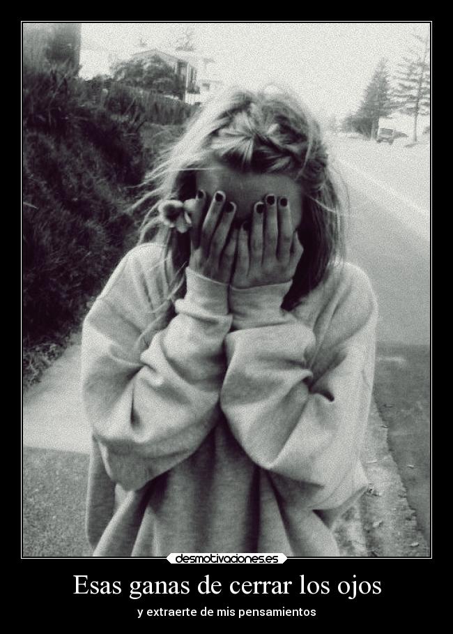 Esas ganas de cerrar los ojos - y extraerte de mis pensamientos