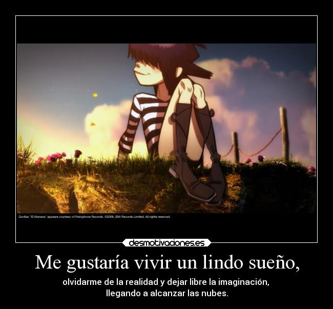 Me gustaría vivir un lindo sueño, - olvidarme de la realidad y dejar libre la imaginación, 
llegando a alcanzar las nubes.