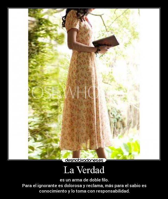 La Verdad - es un arma de doble filo.
Para el ignorante es dolorosa y reclama, más para el sabio es
conocimiento y lo toma con responsabilidad.