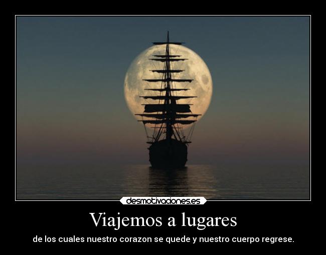 Viajemos a lugares - de los cuales nuestro corazon se quede y nuestro cuerpo regrese.