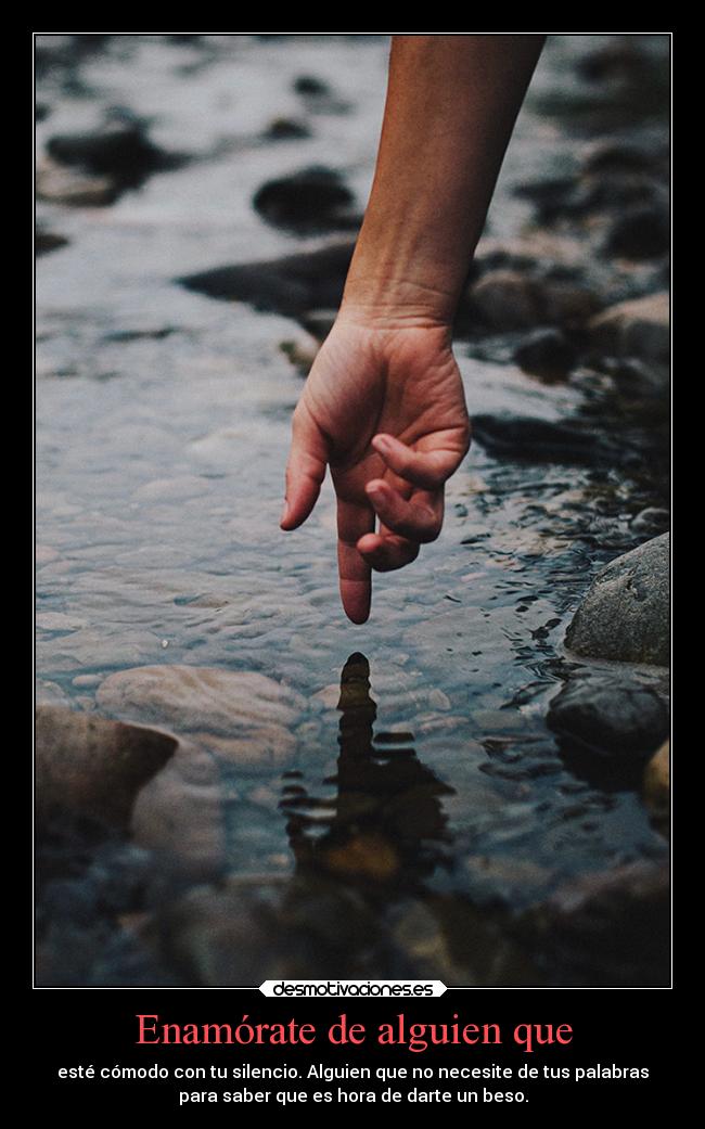 Enamórate de alguien que - esté cómodo con tu silencio. Alguien que no necesite de tus palabras
para saber que es hora de darte un beso.