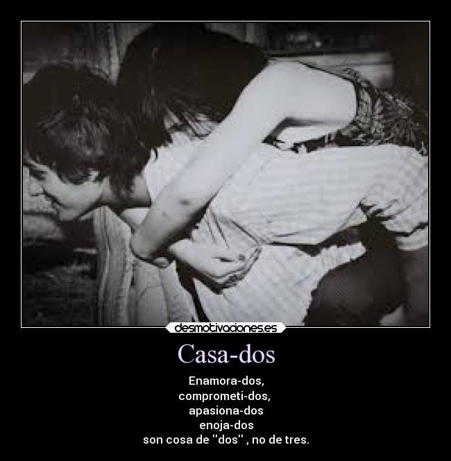 Casa-dos - Enamora-dos,
comprometi-dos,
apasiona-dos
enoja-dos
son cosa de dos , no de tres.