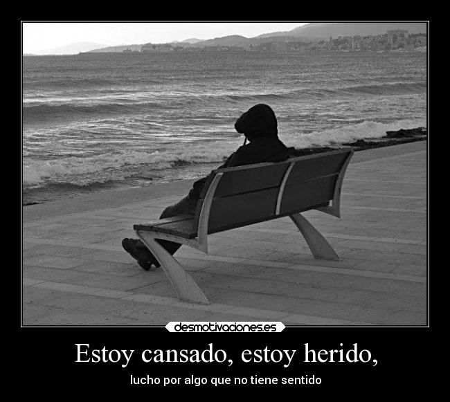 Estoy cansado, estoy herido, -