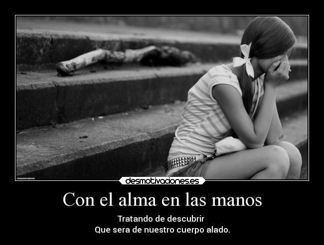 Con el alma en las manos - Tratando de descubrir 
Que sera de nuestro cuerpo alado.