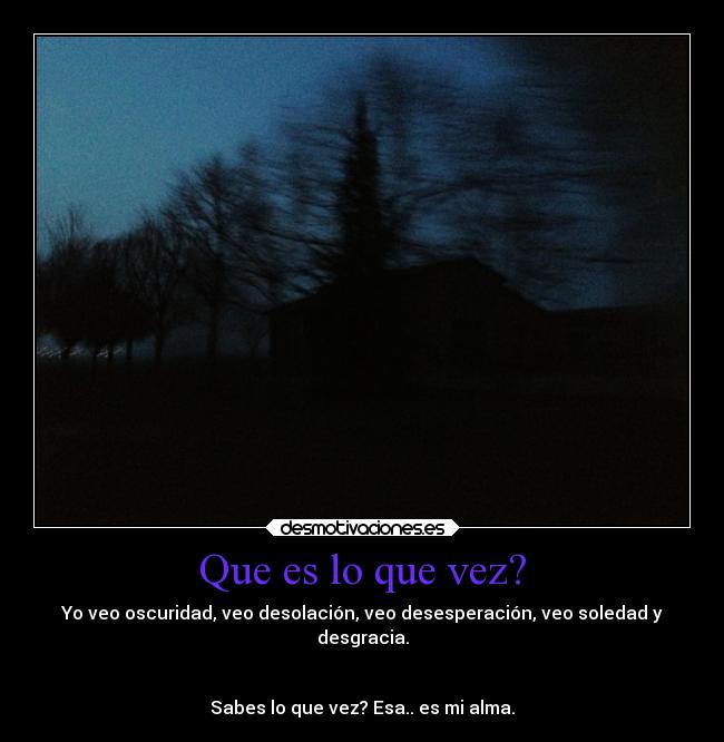 Que es lo que vez? - Yo veo oscuridad, veo desolación, veo desesperación, veo soledad y
desgracia.
Sabes lo que vez? Esa.. es mi alma.