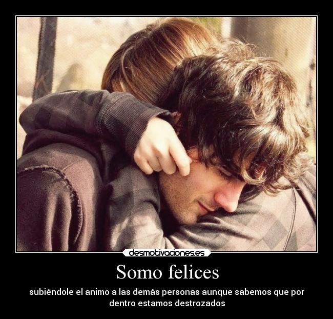 Somo felices - subiéndole el animo a las demás personas aunque sabemos que por
dentro estamos destrozados