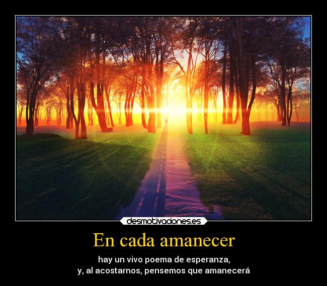 En cada amanecer - hay un vivo poema de esperanza,
y, al acostarnos, pensemos que amanecerá