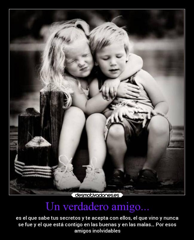 Un verdadero amigo... - es el que sabe tus secretos y te acepta con ellos, el que vino y nunca
se fue y el que está contigo en las buenas y en las malas… Por esos
amigos inolvidables