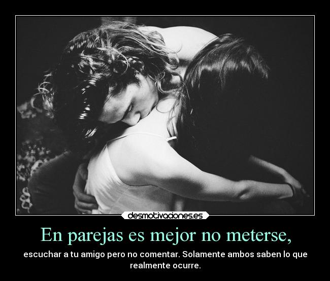 En parejas es mejor no meterse, - escuchar a tu amigo pero no comentar. Solamente ambos saben lo que
realmente ocurre.