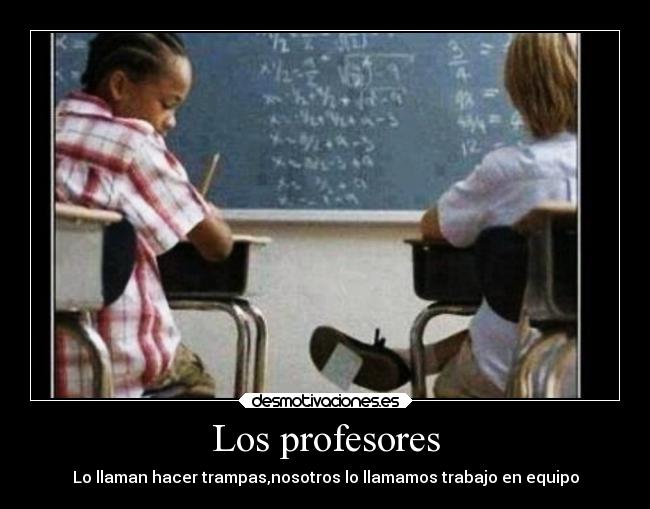 Los profesores - Lo llaman hacer trampas,nosotros lo llamamos trabajo en equipo