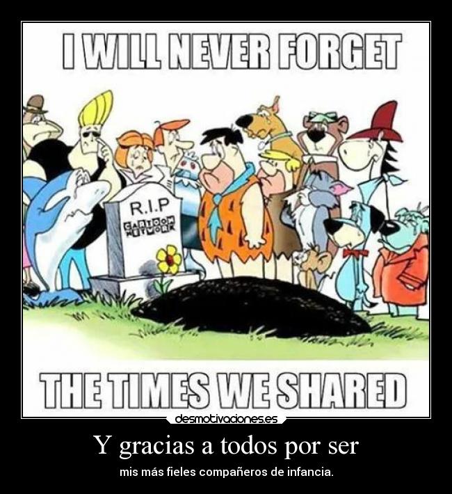 Y gracias a todos por ser - mis más fieles compañeros de infancia.