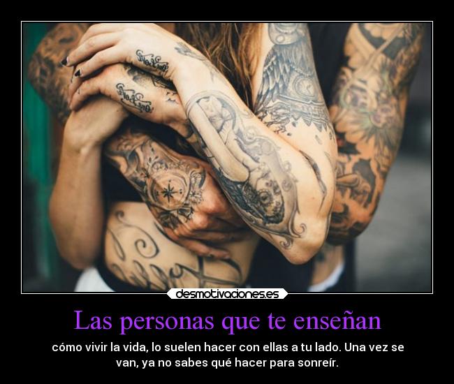 Las personas que te enseñan - cómo vivir la vida, lo suelen hacer con ellas a tu lado. Una vez se
van, ya no sabes qué hacer para sonreír.