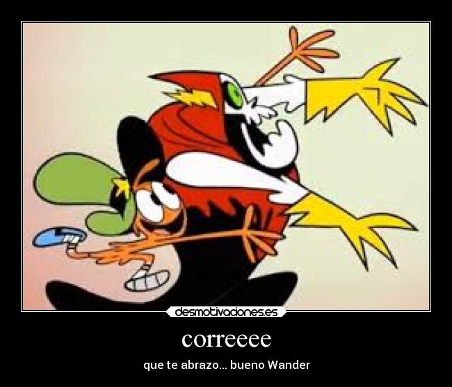 correeee - que te abrazo... bueno Wander