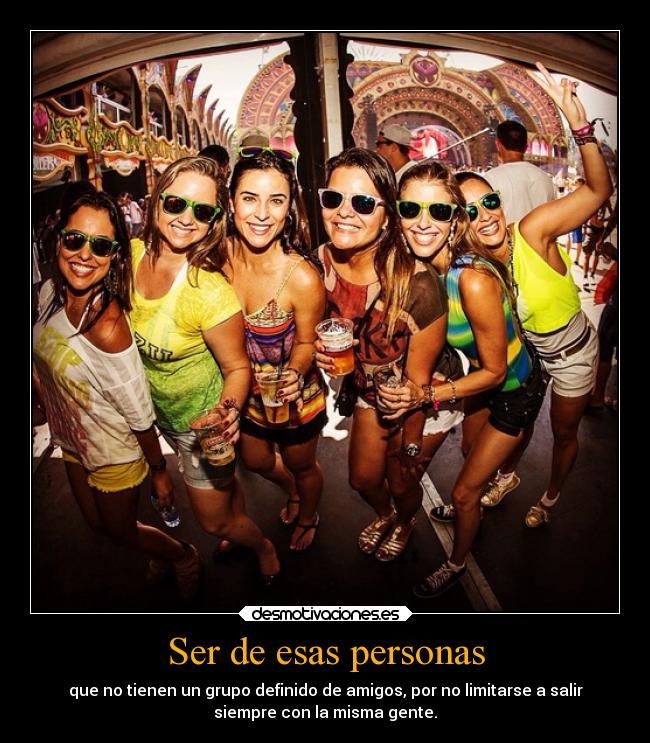 Ser de esas personas - que no tienen un grupo definido de amigos, por no limitarse a salir
siempre con la misma gente.