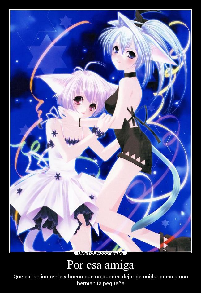 Por esa amiga - Que es tan inocente y buena que no puedes dejar de cuidar como a una
hermanita pequeña