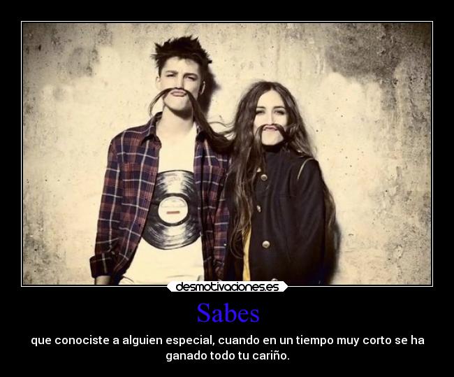 Sabes - que conociste a alguien especial, cuando en un tiempo muy corto se ha
ganado todo tu cariño.