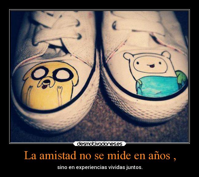 La amistad no se mide en años , - sino en experiencias vividas juntos.