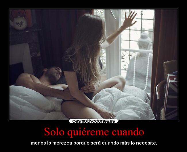 Solo quiéreme cuando - menos lo merezca porque será cuando más lo necesite.