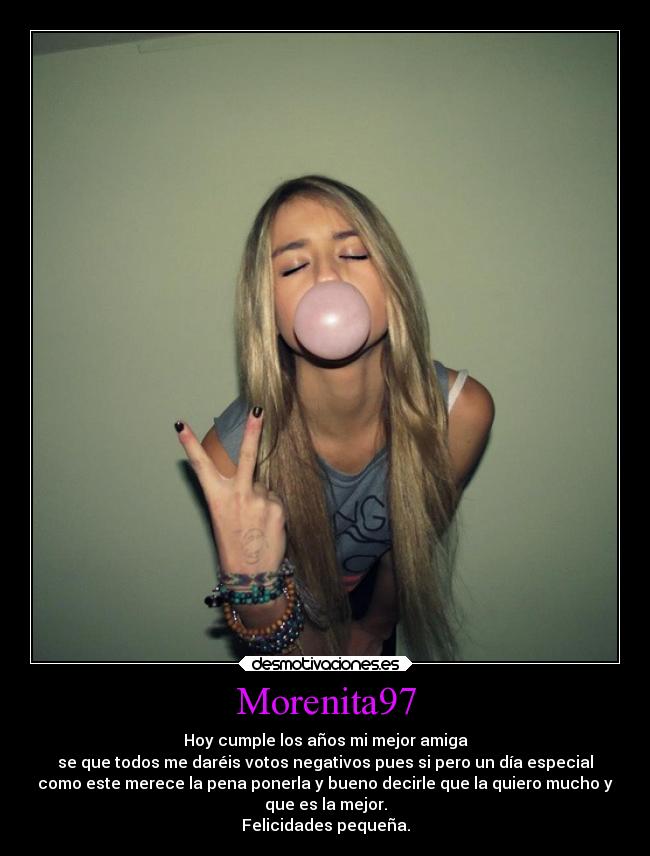 Morenita97 - Hoy cumple los años mi mejor amiga
se que todos me daréis votos negativos pues si pero un día especial
como este merece la pena ponerla y bueno decirle que la quiero mucho y
que es la mejor.
Felicidades pequeña.