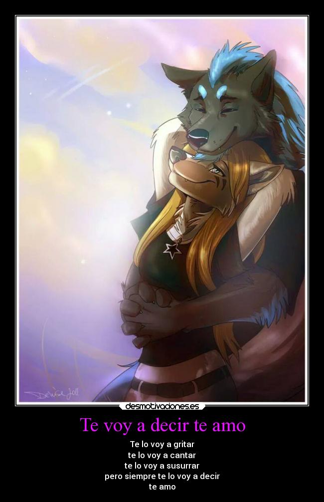 Te voy a decir te amo - Te lo voy a gritar
te lo voy a cantar
te lo voy a susurrar
pero siempre te lo voy a decir
te amo