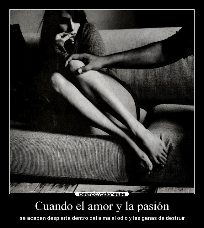 Cuando el amor y la pasión - se acaban despierta dentro del alma el odio y las ganas de destruir