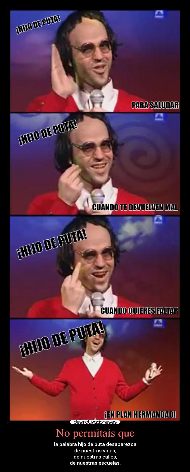 No permitais que - la palabra hijo de puta desaparezca
de nuestras vidas,
de nuestras calles,
de nuestras escuelas.