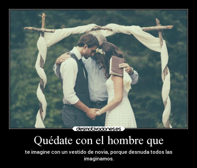 Quédate con el hombre que - te imagine con un vestido de novia, porque desnuda todos las
imaginamos.