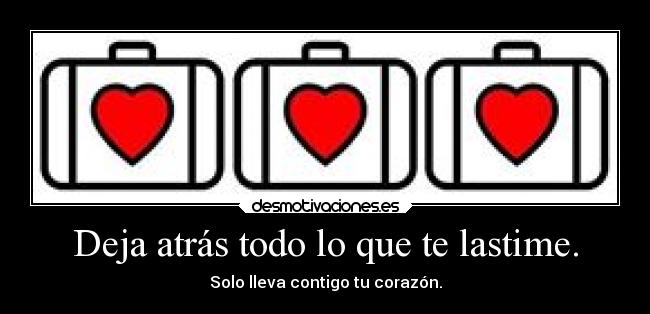 Deja atrás todo lo que te lastime. - Solo lleva contigo tu corazón.