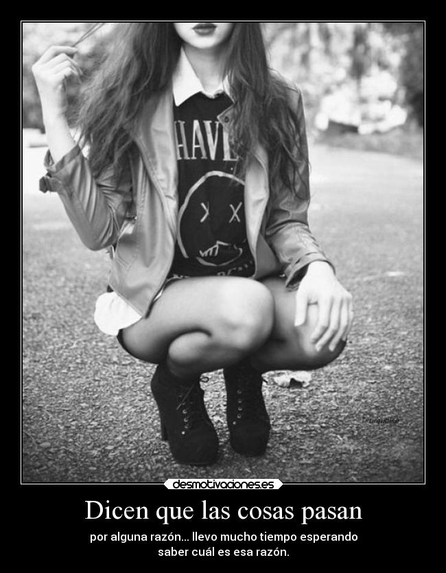 Dicen que las cosas pasan - por alguna razón... llevo mucho tiempo esperando
saber cuál es esa razón.