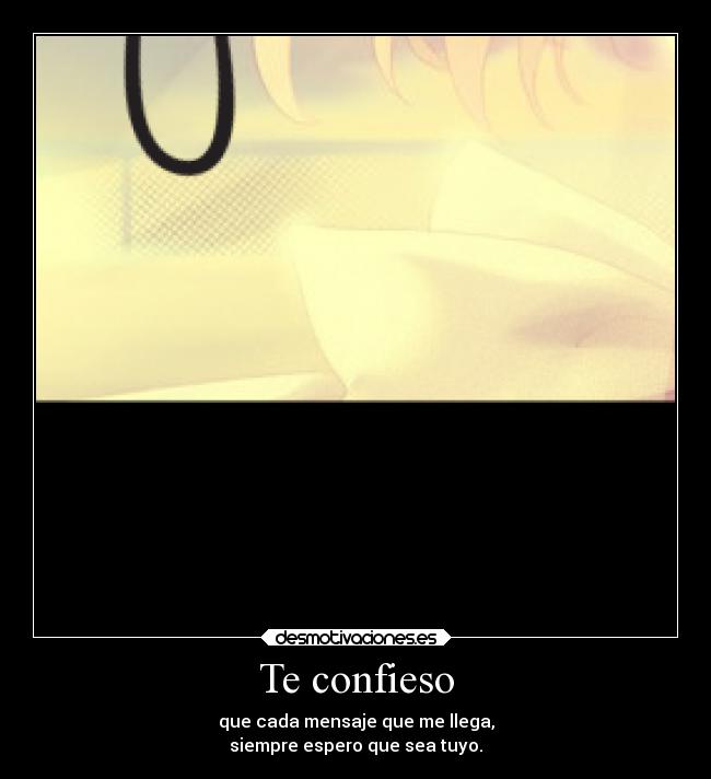 Te confieso - que cada mensaje que me llega,
siempre espero que sea tuyo.