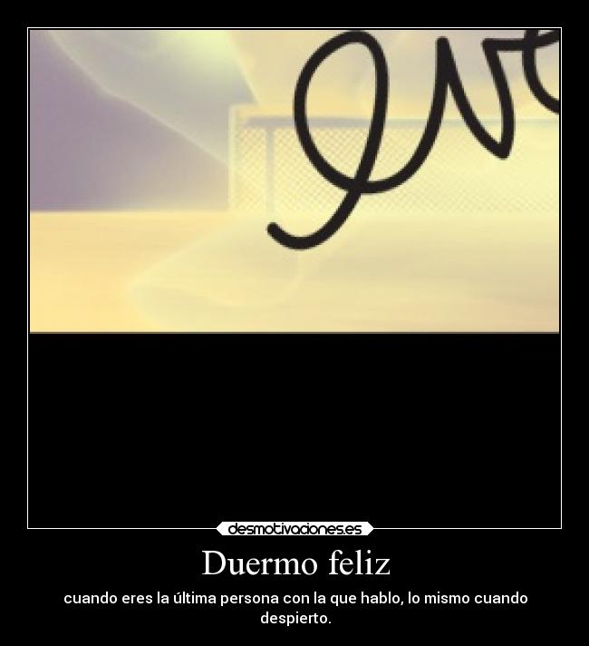 Duermo feliz - cuando eres la última persona con la que hablo, lo mismo cuando
despierto.