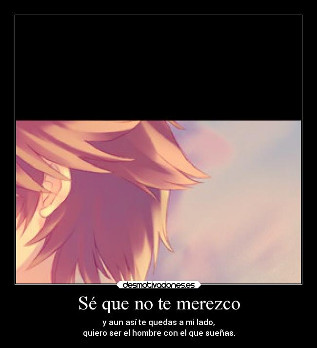 Sé que no te merezco - y aun así te quedas a mi lado,
quiero ser el hombre con el que sueñas.