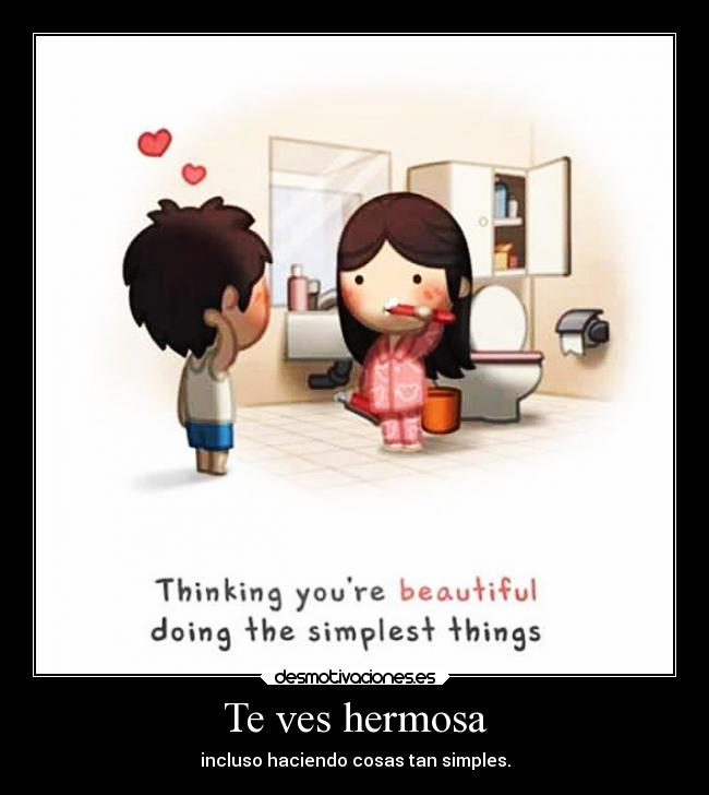 Te ves hermosa - incluso haciendo cosas tan simples.