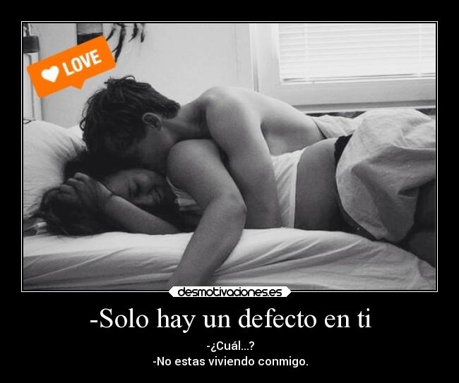 -Solo hay un defecto en ti - -¿Cuál...?
-No estas viviendo conmigo.