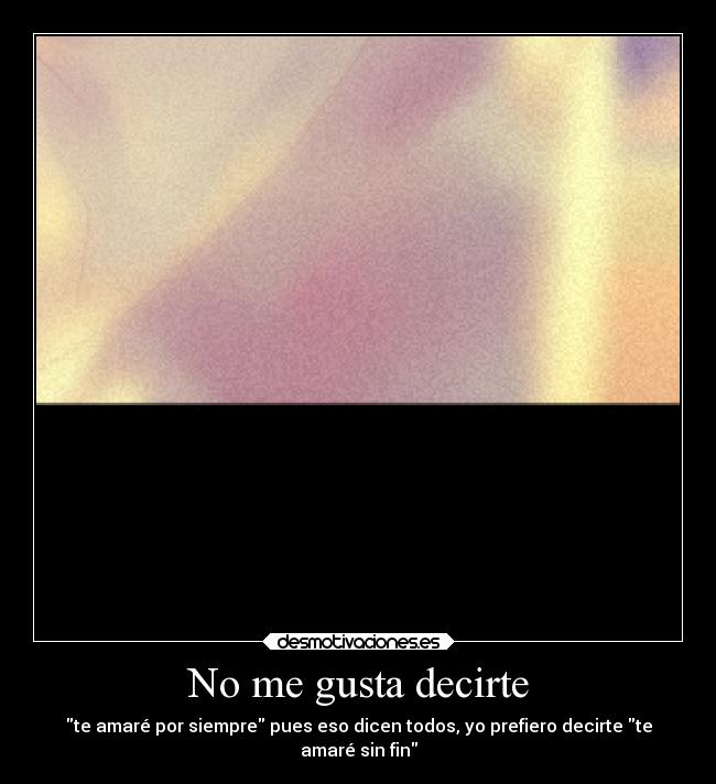 No me gusta decirte - te amaré por siempre pues eso dicen todos, yo prefiero decirte te
amaré sin fin