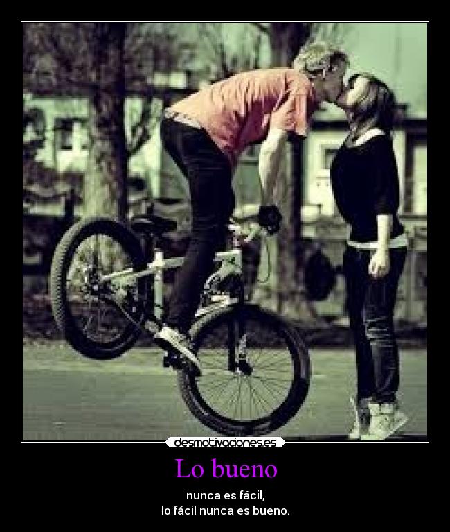Lo bueno - nunca es fácil,
lo fácil nunca es bueno.