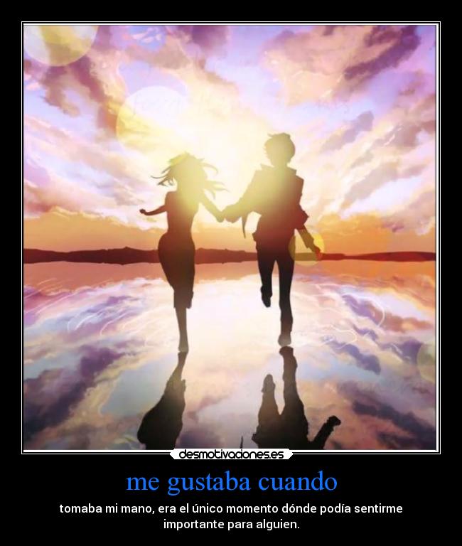 me gustaba cuando - tomaba mi mano, era el único momento dónde podía sentirme
importante para alguien.