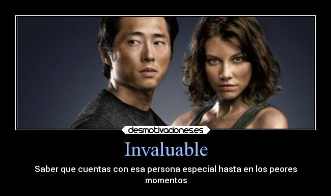 Invaluable - Saber que cuentas con esa persona especial hasta en los peores
momentos