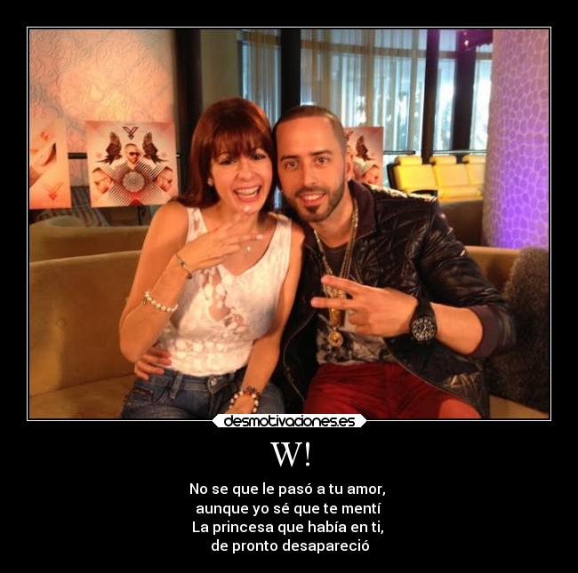 W! - No se que le pasó a tu amor,
aunque yo sé que te mentí
La princesa que había en ti,
de pronto desapareció