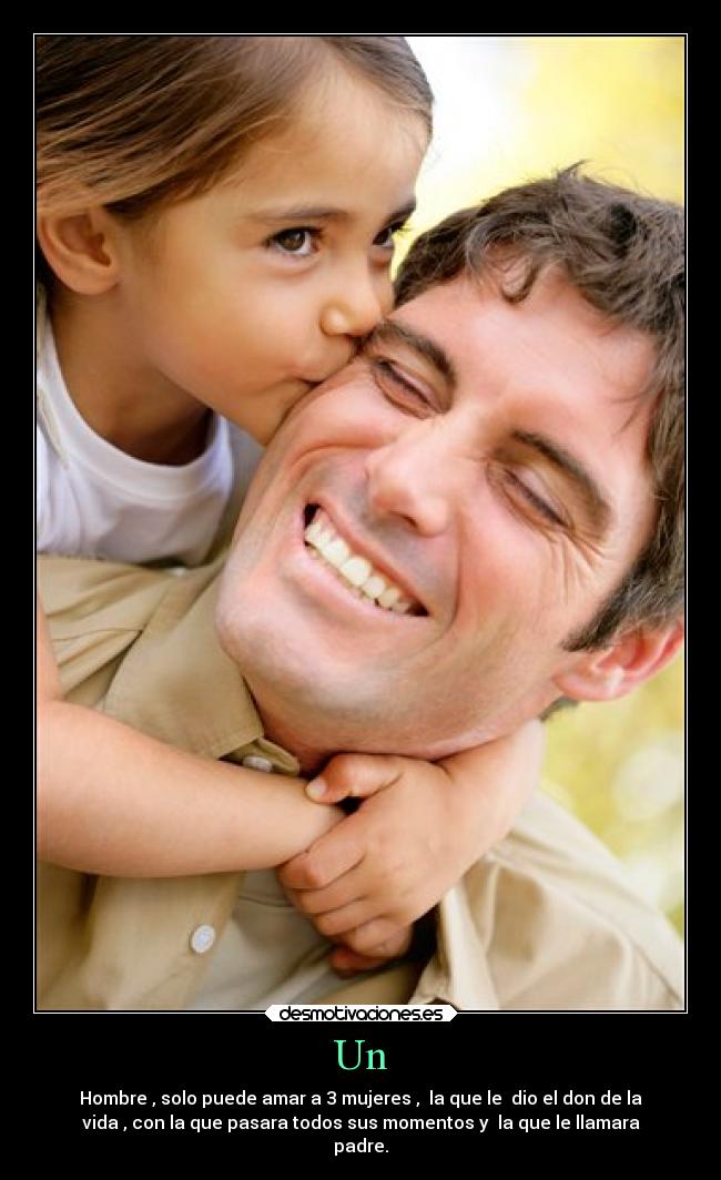 Un - Hombre , solo puede amar a 3 mujeres , la que le dio el don de la
vida , con la que pasara todos sus momentos y la que le llamara
padre.