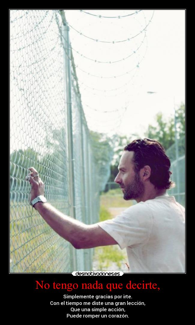 No tengo nada que decirte, - Simplemente gracias por irte.
Con el tiempo me diste una gran lección,
Que una simple acción,
Puede romper un corazón.