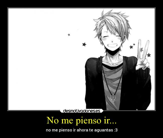 No me pienso ir... - no me pienso ir ahora te aguantas :3