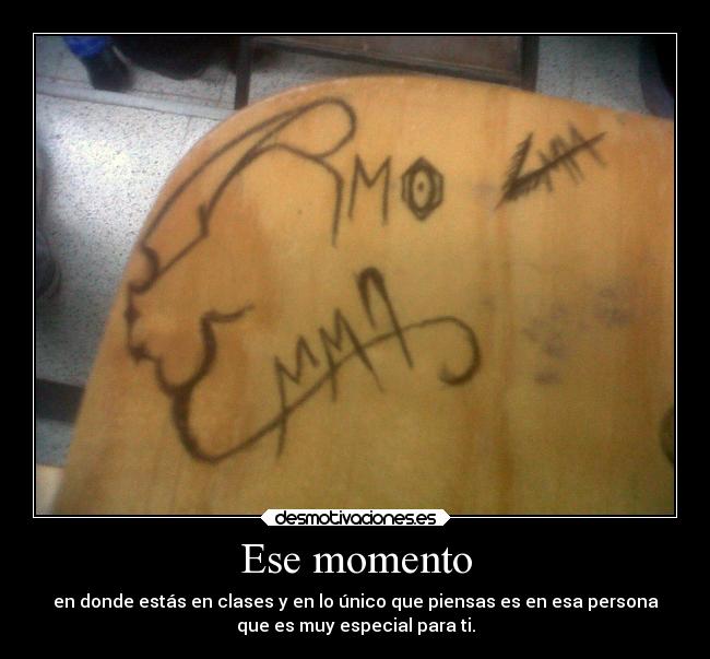 Ese momento - en donde estás en clases y en lo único que piensas es en esa persona
que es muy especial para ti.