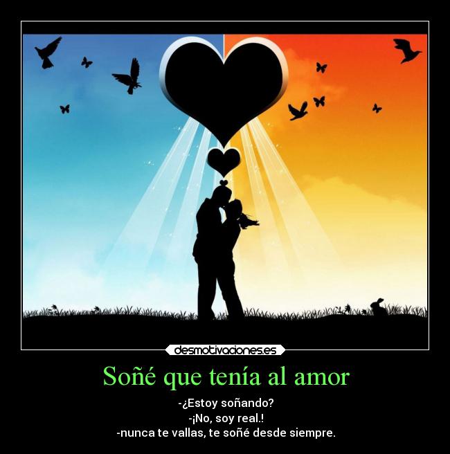 Soñé que tenía al amor - -¿Estoy soñando?
-¡No, soy real.!
-nunca te vallas, te soñé desde siempre.