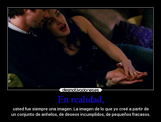 En realidad, - usted fue siempre una imagen. La imagen de lo que yo creé a partir de
un conjunto de anhelos, de deseos incumplidos, de pequeños fracasos.