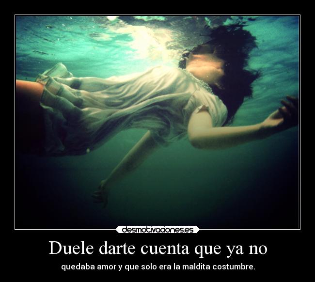 Duele darte cuenta que ya no - quedaba amor y que solo era la maldita costumbre.