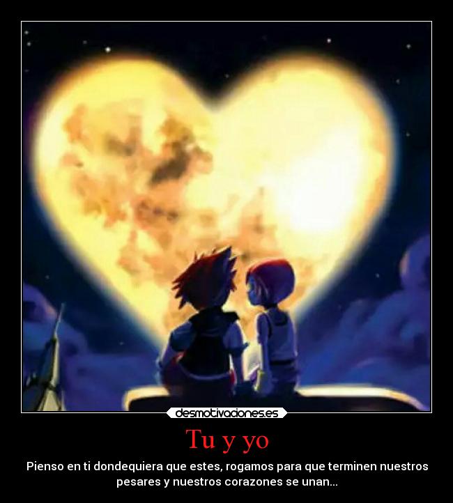 Tu y yo - Pienso en ti dondequiera que estes, rogamos para que terminen nuestros
pesares y nuestros corazones se unan...
